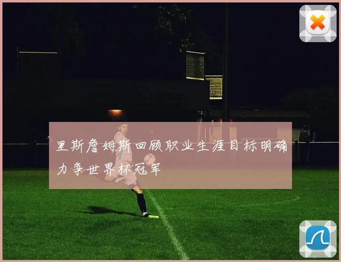 里斯詹姆斯回顾职业生涯目标明确力争世界杯冠军