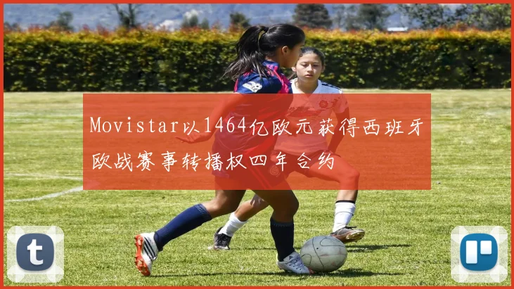 Movistar以1464亿欧元获得西班牙欧战赛事转播权四年合约